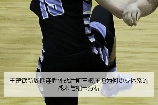王楚钦新周期连胜外战后前三板压迫为何更成体系的战术与细节分析