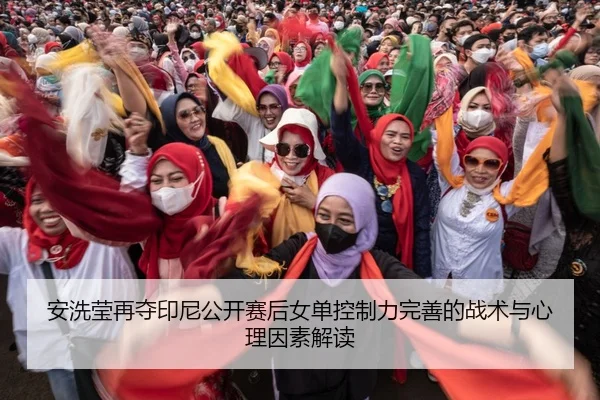 安洗莹再夺印尼公开赛后女单控制力完善的战术与心理因素解读