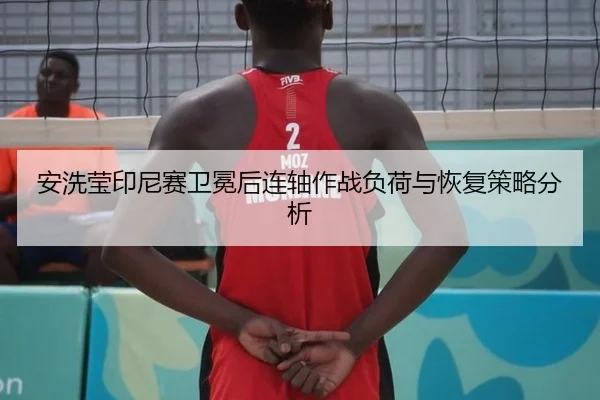 安洗莹印尼赛卫冕后连轴作战负荷与恢复策略分析
